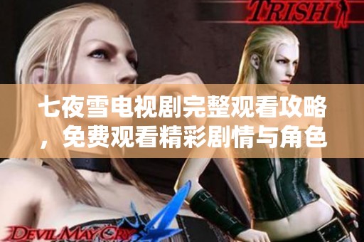 七夜雪电视剧完整观看攻略，免费观看精彩剧情与角色解析
