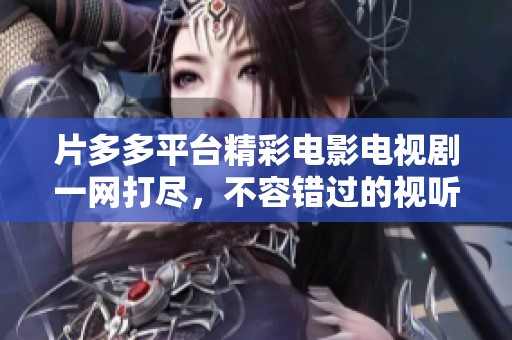 片多多平台精彩电影电视剧一网打尽，不容错过的视听盛宴