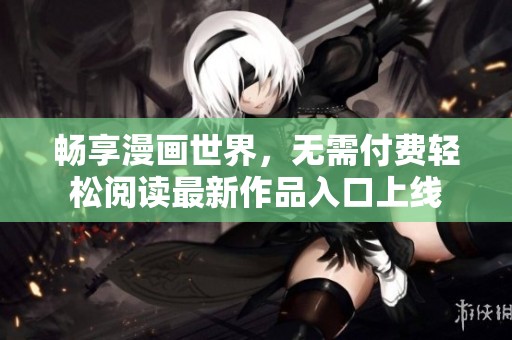 畅享漫画世界，无需付费轻松阅读最新作品入口上线
