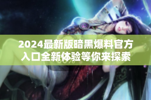 2024最新版暗黑爆料官方入口全新体验等你来探索