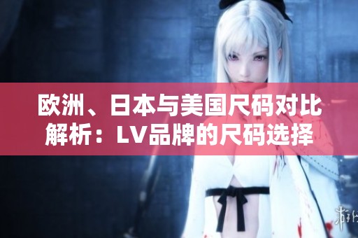 欧洲、日本与美国尺码对比解析：LV品牌的尺码选择指南