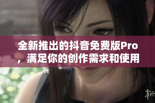 全新推出的抖音免费版Pro，满足你的创作需求和使用体验！