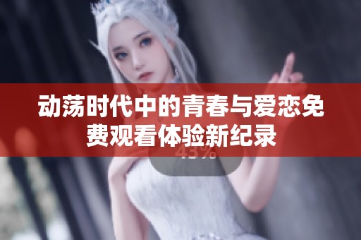 动荡时代中的青春与爱恋免费观看体验新纪录
