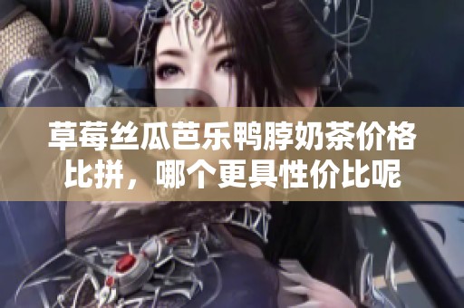 草莓丝瓜芭乐鸭脖奶茶价格比拼，哪个更具性价比呢