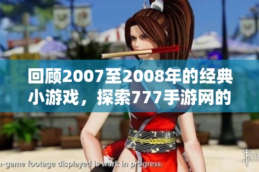 回顾2007至2008年的经典小游戏，探索777手游网的怀旧旅程