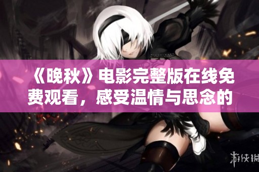 《晚秋》电影完整版在线免费观看，感受温情与思念的交织