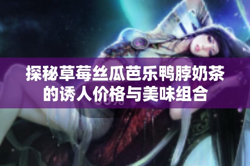 探秘草莓丝瓜芭乐鸭脖奶茶的诱人价格与美味组合