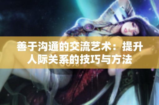 善于沟通的交流艺术：提升人际关系的技巧与方法