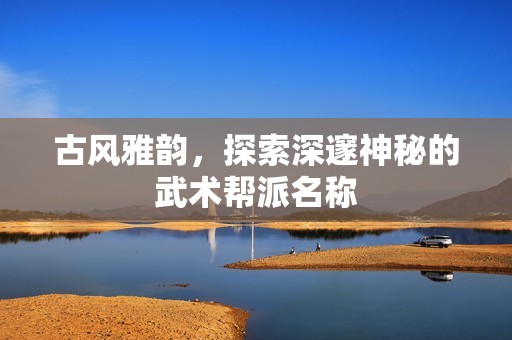 古风雅韵，探索深邃神秘的武术帮派名称
