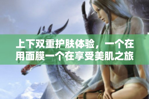 上下双重护肤体验，一个在用面膜一个在享受美肌之旅