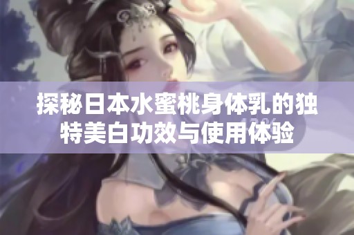 探秘日本水蜜桃身体乳的独特美白功效与使用体验
