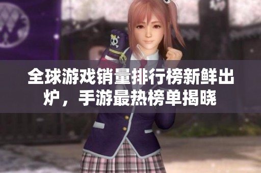 全球游戏销量排行榜新鲜出炉，手游最热榜单揭晓