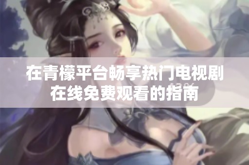 在青檬平台畅享热门电视剧在线免费观看的指南