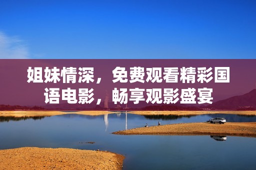 姐妹情深，免费观看精彩国语电影，畅享观影盛宴