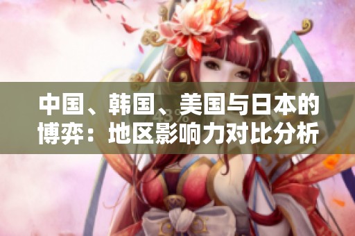 中国、韩国、美国与日本的博弈：地区影响力对比分析