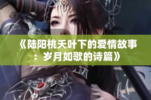 《陆阳桃夭叶下的爱情故事：岁月如歌的诗篇》