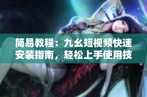 简易教程：九幺短视频快速安装指南，轻松上手使用技巧