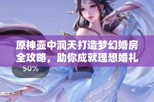 原神壶中洞天打造梦幻婚房全攻略，助你成就理想婚礼