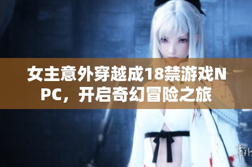 女主意外穿越成18禁游戏NPC，开启奇幻冒险之旅