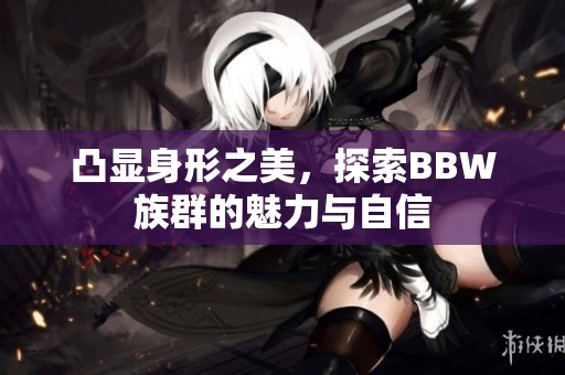 凸显身形之美，探索BBW族群的魅力与自信