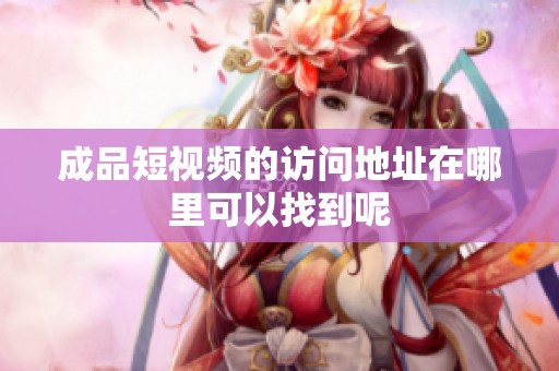 成品短视频的访问地址在哪里可以找到呢