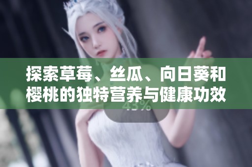 探索草莓、丝瓜、向日葵和樱桃的独特营养与健康功效