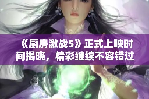 《厨房激战5》正式上映时间揭晓，精彩继续不容错过
