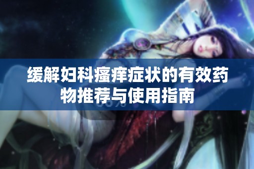 缓解妇科瘙痒症状的有效药物推荐与使用指南