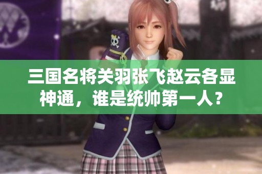 三国名将关羽张飞赵云各显神通，谁是统帅第一人？