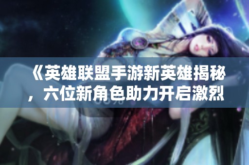 《英雄联盟手游新英雄揭秘，六位新角色助力开启激烈战斗新篇章》