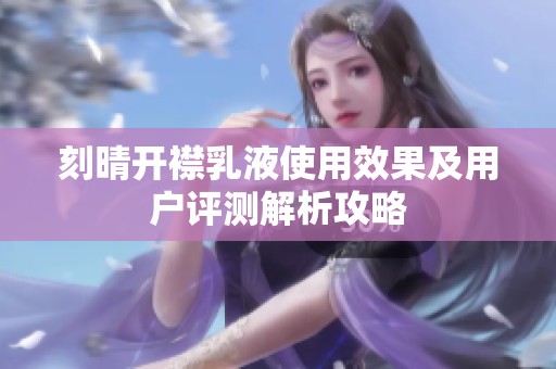 刻晴开襟乳液使用效果及用户评测解析攻略