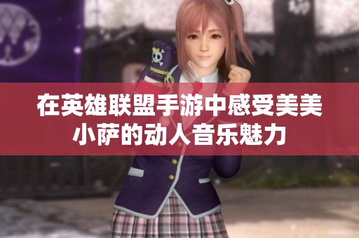 在英雄联盟手游中感受美美小萨的动人音乐魅力