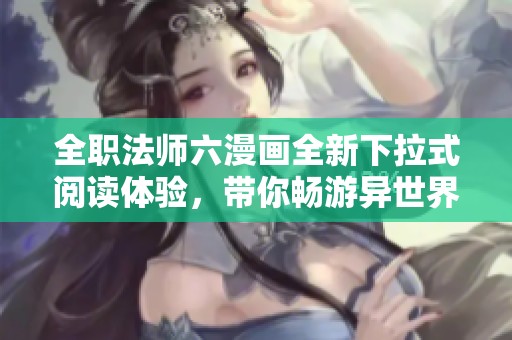 全职法师六漫画全新下拉式阅读体验，带你畅游异世界！