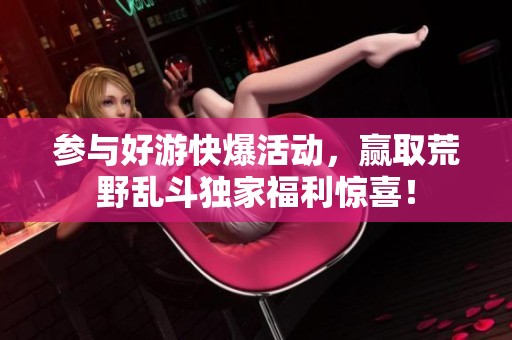 参与好游快爆活动，赢取荒野乱斗独家福利惊喜！