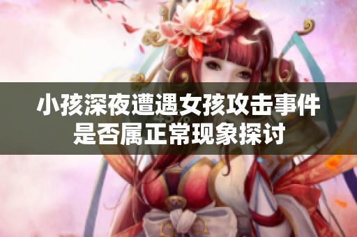 小孩深夜遭遇女孩攻击事件是否属正常现象探讨