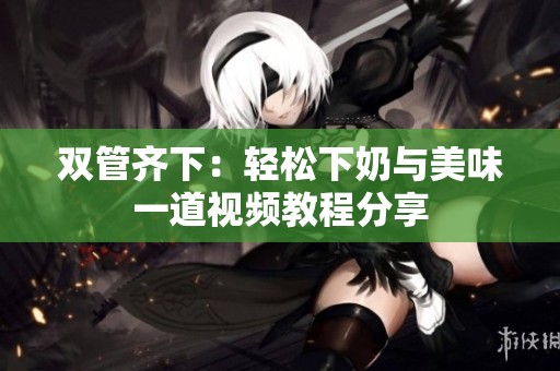 双管齐下：轻松下奶与美味一道视频教程分享