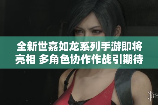 全新世嘉如龙系列手游即将亮相 多角色协作作战引期待