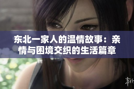 东北一家人的温情故事：亲情与困境交织的生活篇章