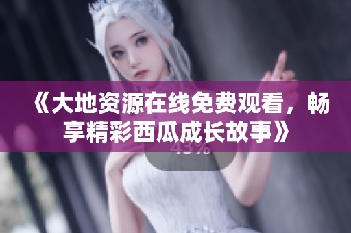 《大地资源在线免费观看，畅享精彩西瓜成长故事》