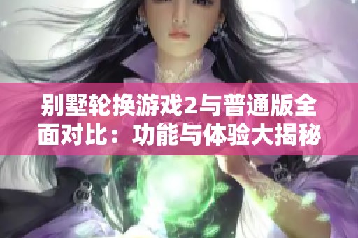 别墅轮换游戏2与普通版全面对比：功能与体验大揭秘