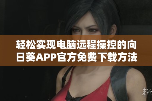 轻松实现电脑远程操控的向日葵APP官方免费下载方法
