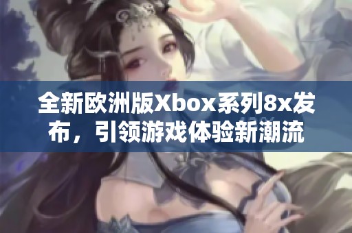 全新欧洲版Xbox系列8x发布，引领游戏体验新潮流