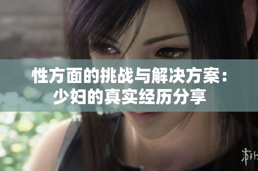 性方面的挑战与解决方案：少妇的真实经历分享