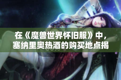 在《魔兽世界怀旧服》中，塞纳里奥热酒的购买地点揭秘