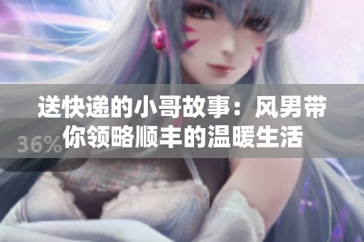 送快递的小哥故事：风男带你领略顺丰的温暖生活