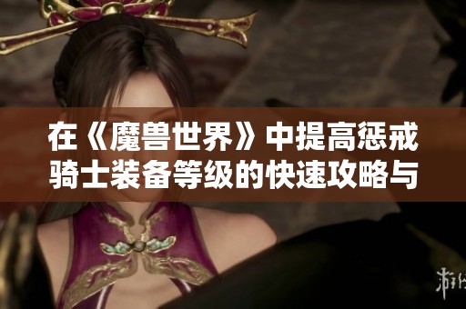 在《魔兽世界》中提高惩戒骑士装备等级的快速攻略与注意事项