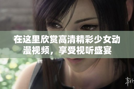 在这里欣赏高清精彩少女动漫视频，享受视听盛宴