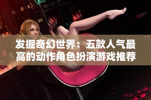 发掘奇幻世界：五款人气最高的动作角色扮演游戏推荐