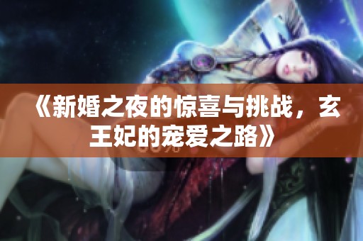 《新婚之夜的惊喜与挑战，玄王妃的宠爱之路》