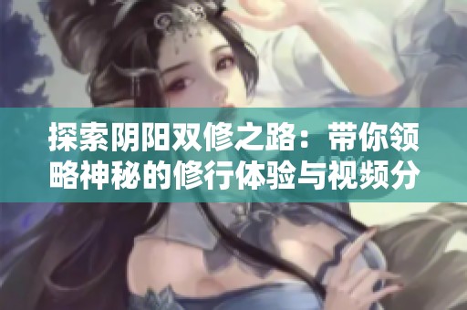 探索阴阳双修之路：带你领略神秘的修行体验与视频分享